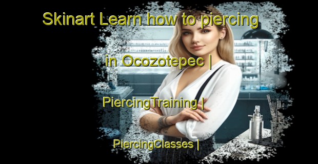 Skinart Learn how to piercing in Ocozotepec | PiercingTraining | PiercingClasses | SkinartTraining-Mexico